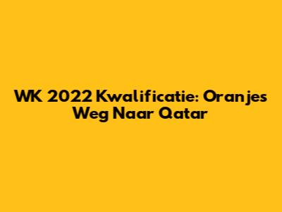 WK 2022 Kwalificatie: Oranje's Weg Naar Qatar