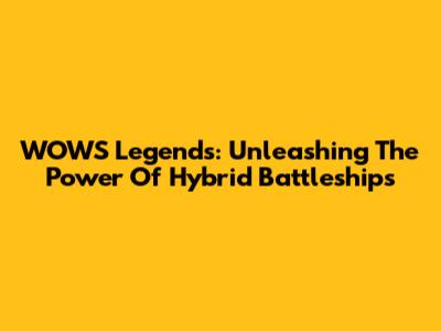 WOWS Legends: Unleashing The Power Of Hybrid Battleships