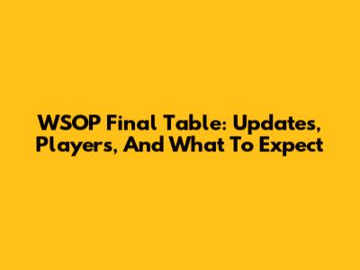 WSOP Final Table: Updates, Players, And What To Expect