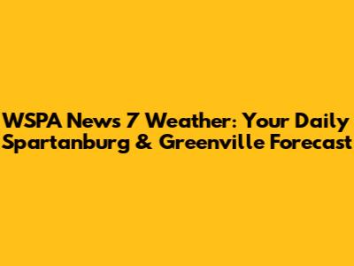 WSPA News 7 Weather: Your Daily Spartanburg & Greenville Forecast
