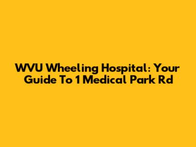 WVU Wheeling Hospital: Your Guide To 1 Medical Park Rd