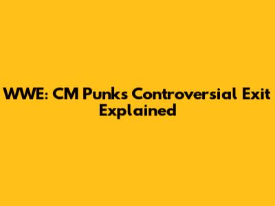 WWE: CM Punk's Controversial Exit Explained