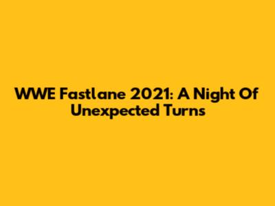 WWE Fastlane 2021: A Night Of Unexpected Turns