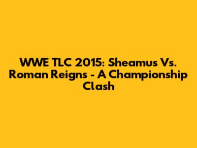 WWE TLC 2015: Sheamus Vs. Roman Reigns - A Championship Clash