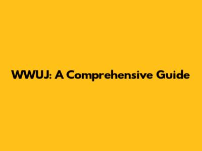WWUJ: A Comprehensive Guide