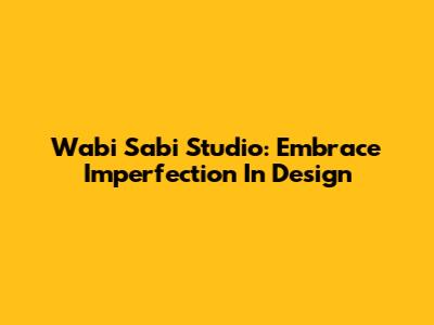 Wabi Sabi Studio: Embrace Imperfection In Design