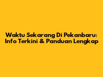 Waktu Sekarang Di Pekanbaru: Info Terkini & Panduan Lengkap