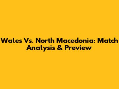 Wales Vs. North Macedonia: Match Analysis & Preview