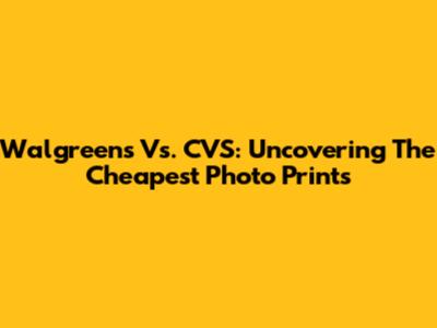 Walgreens Vs. CVS: Uncovering The Cheapest Photo Prints