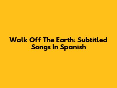 Walk Off The Earth: Subtitled Songs In Spanish