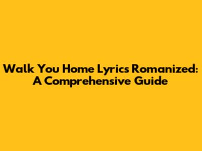 Walk You Home Lyrics Romanized: A Comprehensive Guide