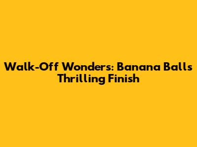 Walk-Off Wonders: Banana Ball's Thrilling Finish