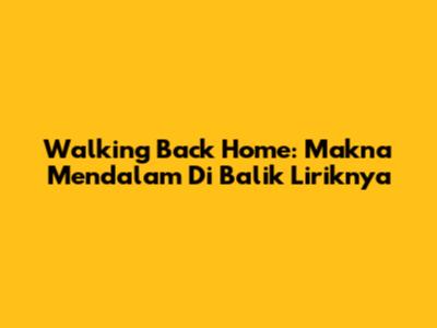 Walking Back Home: Makna Mendalam Di Balik Liriknya