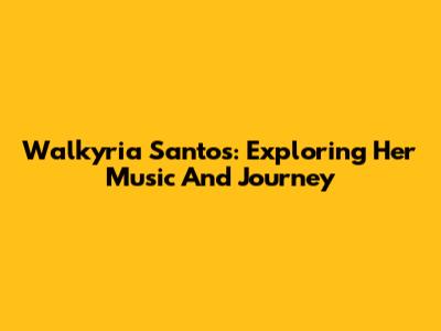 Walkyria Santos: Exploring Her Music And Journey