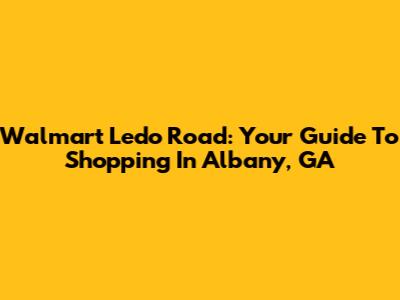 Walmart Ledo Road: Your Guide To Shopping In Albany, GA