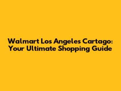 Walmart Los Angeles Cartago: Your Ultimate Shopping Guide