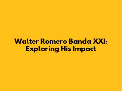 Walter Romero Banda XXI: Exploring His Impact