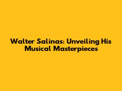Walter Salinas: Unveiling His Musical Masterpieces