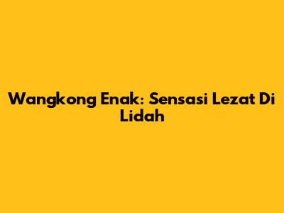 Wangkong Enak: Sensasi Lezat Di Lidah