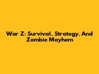 War Z: Survival, Strategy, And Zombie Mayhem