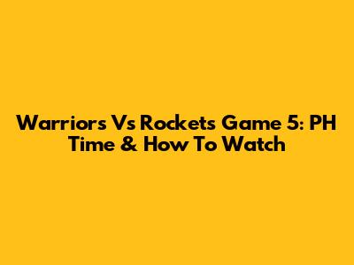 Warriors Vs Rockets Game 5: PH Time & How To Watch