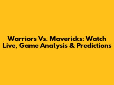 Warriors Vs. Mavericks: Watch Live, Game Analysis & Predictions