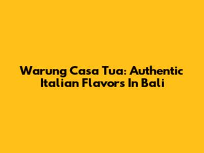 Warung Casa Tua: Authentic Italian Flavors In Bali