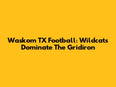 Waskom TX Football: Wildcats Dominate The Gridiron
