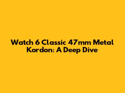 Watch 6 Classic 47mm Metal Kordon: A Deep Dive
