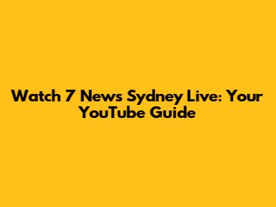Watch 7 News Sydney Live: Your YouTube Guide