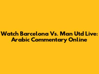 Watch Barcelona Vs. Man Utd Live: Arabic Commentary Online