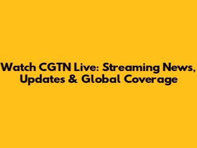 Watch CGTN Live: Streaming News, Updates & Global Coverage
