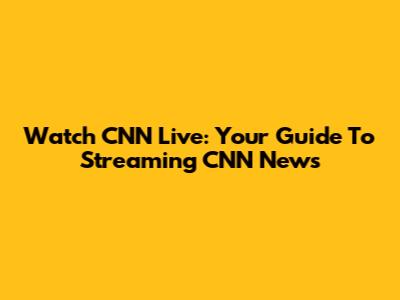 Watch CNN Live: Your Guide To Streaming CNN News