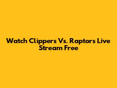Watch Clippers Vs. Raptors Live Stream Free