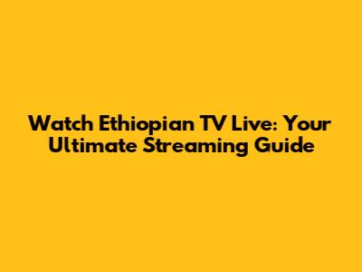 Watch Ethiopian TV Live: Your Ultimate Streaming Guide