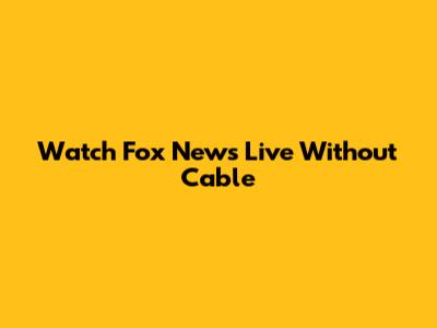 Watch Fox News Live Without Cable