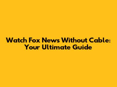 Watch Fox News Without Cable: Your Ultimate Guide