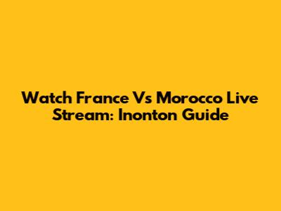 Watch France Vs Morocco Live Stream: Inonton Guide
