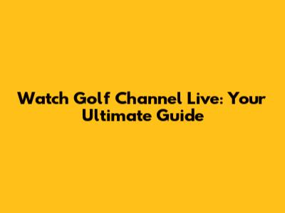 Watch Golf Channel Live: Your Ultimate Guide