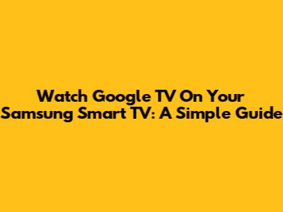 Watch Google TV On Your Samsung Smart TV: A Simple Guide