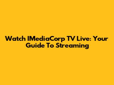 Watch IMediaCorp TV Live: Your Guide To Streaming