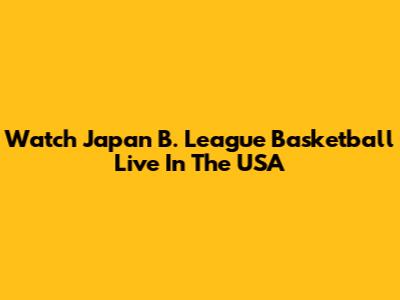 Watch Japan B. League Basketball Live In The USA