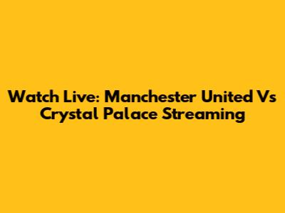 Watch Live: Manchester United Vs Crystal Palace Streaming