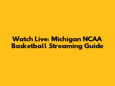 Watch Live: Michigan NCAA Basketball Streaming Guide