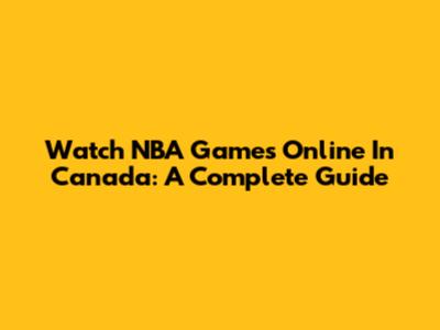 Watch NBA Games Online In Canada: A Complete Guide