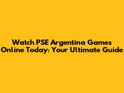 Watch PSE Argentina Games Online Today: Your Ultimate Guide