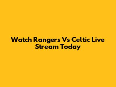 Watch Rangers Vs Celtic Live Stream Today