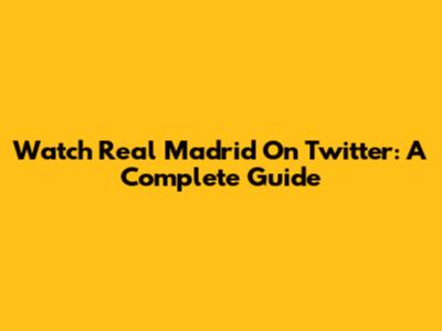 Watch Real Madrid On Twitter: A Complete Guide