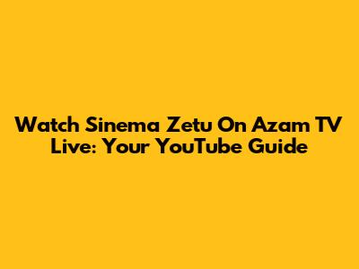 Watch Sinema Zetu On Azam TV Live: Your YouTube Guide
