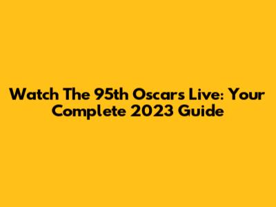 Watch The 95th Oscars Live: Your Complete 2023 Guide